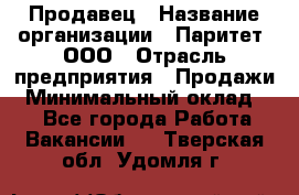 Продавец › Название организации ­ Паритет, ООО › Отрасль предприятия ­ Продажи › Минимальный оклад ­ 1 - Все города Работа » Вакансии   . Тверская обл.,Удомля г.